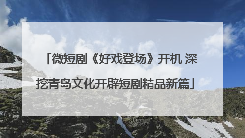 微短剧《好戏登场》开机 深挖青岛文化开辟短剧精品新篇
