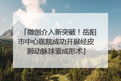 微创介入新突破！岳阳市中心医院成功开展经皮肺动脉球囊成形术