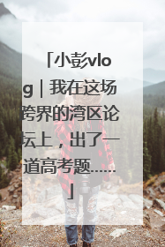 小彭vlog｜我在这场跨界的湾区论坛上，出了一道高考题……