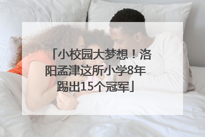 小校园大梦想！洛阳孟津这所小学8年踢出15个冠军