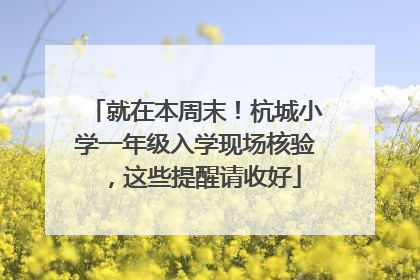 就在本周末！杭城小学一年级入学现场核验，这些提醒请收好