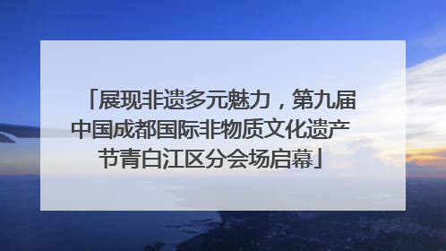 展现非遗多元魅力，第九届中国成都国际非物质文化遗产节青白江区分会场启幕