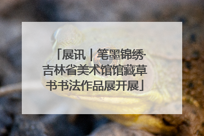 展讯｜笔墨锦绣·吉林省美术馆馆藏草书书法作品展开展