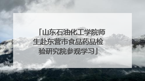 山东石油化工学院师生赴东营市食品药品检验研究院参观学习