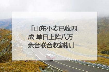 山东小麦已收四成 单日上阵八万余台联合收割机
