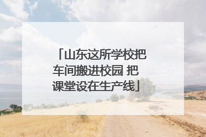 山东这所学校把车间搬进校园 把课堂设在生产线