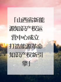山西省新能源知识产权运营中心成立 打造能源革命知识产权新引擎