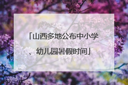 山西多地公布中小学、幼儿园暑假时间