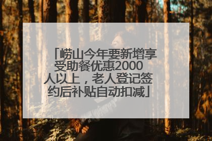崂山今年要新增享受助餐优惠2000人以上，老人登记签约后补贴自动扣减