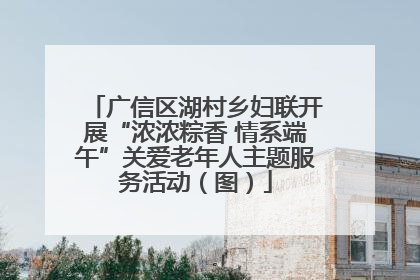 广信区湖村乡妇联开展“浓浓粽香 情系端午”关爱老年人主题服务活动（图）
