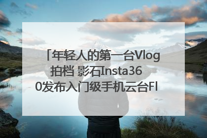 年轻人的第一台Vlog拍档 影石Insta360发布入门级手机云台Flow 2_深圳新闻网