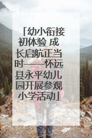 幼小衔接初体验 成长启航正当时——怀远县永平幼儿园开展参观小学活动