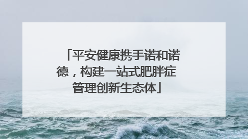 平安健康携手诺和诺德，构建一站式肥胖症管理创新生态体