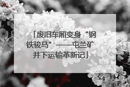 废旧车厢变身“钢铁骏马”——屯兰矿井下运输革新记