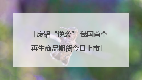 废铝“逆袭” 我国首个再生商品期货今日上市