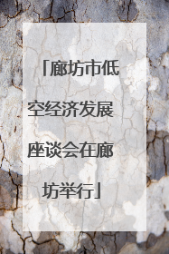 廊坊市低空经济发展座谈会在廊坊举行