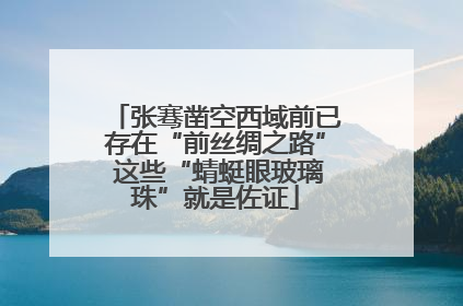 张骞凿空西域前已存在“前丝绸之路” 这些“蜻蜓眼玻璃珠”就是佐证