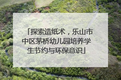 探索造纸术，乐山市中区茅桥幼儿园培养学生节约与环保意识