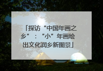 探访“中国年画之乡”：“小”年画绘出文化润乡新图景