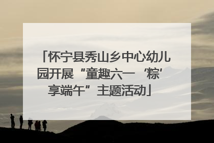 怀宁县秀山乡中心幼儿园开展“童趣六一‘粽’享端午”主题活动