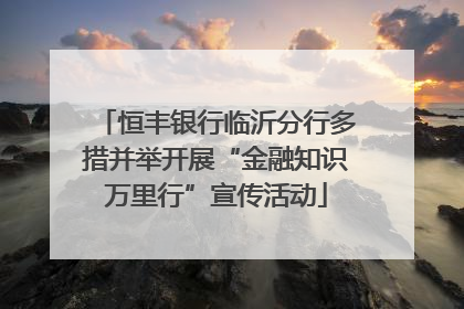 恒丰银行临沂分行多措并举开展“金融知识万里行”宣传活动