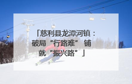 慈利县龙潭河镇：破局“行路难” 铺就“振兴路”