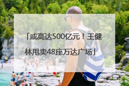 或高达500亿元！王健林甩卖48座万达广场