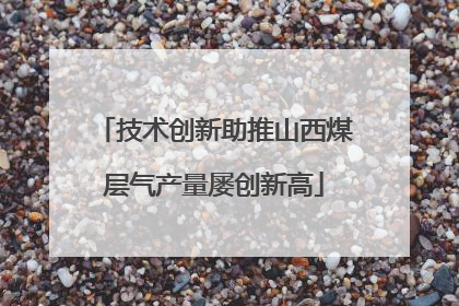 技术创新助推山西煤层气产量屡创新高