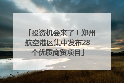投资机会来了！郑州航空港区集中发布28个优质商贸项目