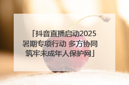抖音直播启动2025暑期专项行动 多方协同筑牢未成年人保护网