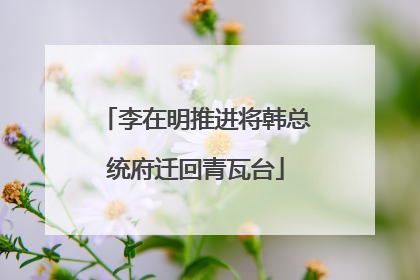 李在明推进将韩总统府迁回青瓦台