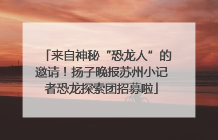 来自神秘“恐龙人”的邀请！扬子晚报苏州小记者恐龙探索团招募啦