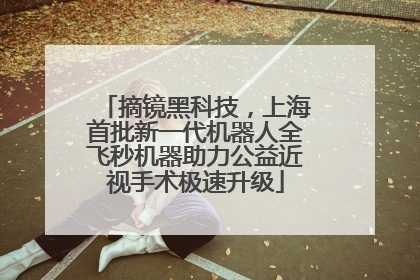 摘镜黑科技，上海首批新一代机器人全飞秒机器助力公益近视手术极速升级