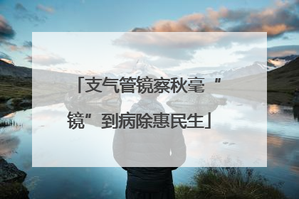 支气管镜察秋毫“镜”到病除惠民生