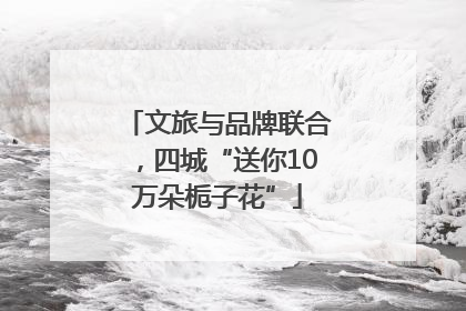 文旅与品牌联合，四城“送你10万朵栀子花”