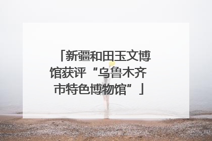 新疆和田玉文博馆获评“乌鲁木齐市特色博物馆”