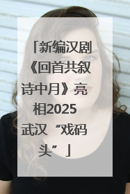 新编汉剧《回首共叙诗中月》亮相2025武汉“戏码头”