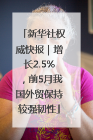 新华社权威快报｜增长2.5%，前5月我国外贸保持较强韧性