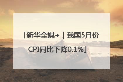 新华全媒+｜我国5月份CPI同比下降0.1%