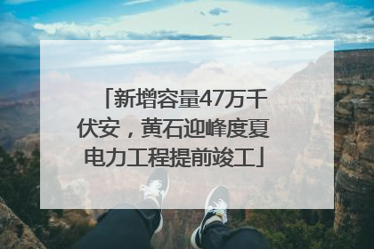 新增容量47万千伏安，黄石迎峰度夏电力工程提前竣工