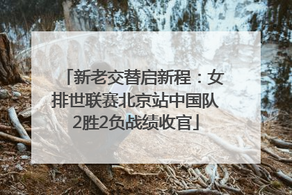 新老交替启新程：女排世联赛北京站中国队2胜2负战绩收官