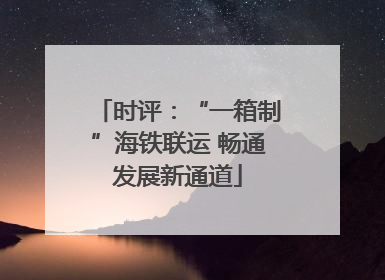 时评：“一箱制”海铁联运 畅通发展新通道