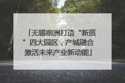 无锡前洲打造“新质”四大园区，产城融合激活未来产业新动能