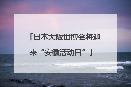 日本大阪世博会将迎来“安徽活动日”