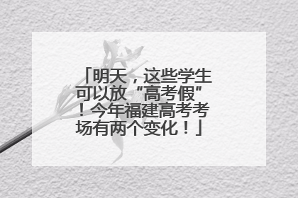 明天，这些学生可以放“高考假”！今年福建高考考场有两个变化！