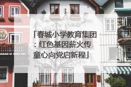 春城小学教育集团：红色基因薪火传 童心向党启新程