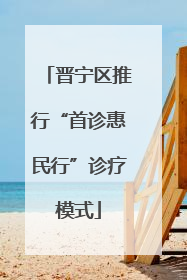 晋宁区推行“首诊惠民行”诊疗模式