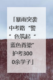 暴雨突袭中考路“警”色筑起“蓝色脊梁”护考3000余学子