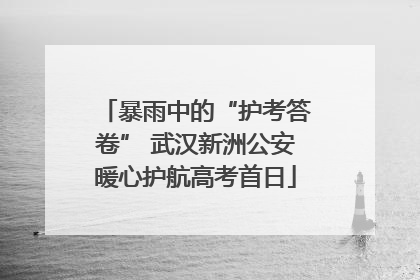 暴雨中的“护考答卷” 武汉新洲公安暖心护航高考首日