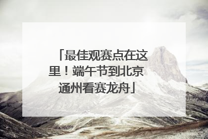 最佳观赛点在这里！端午节到北京通州看赛龙舟